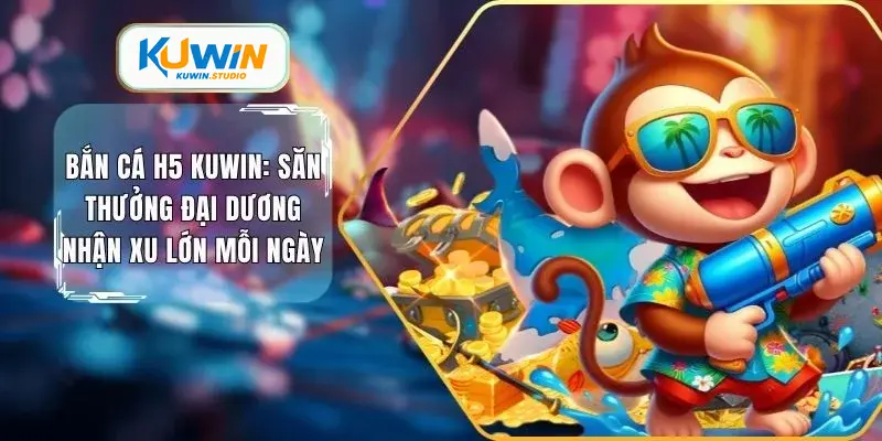 Bắn cá H5 Kuwin săn thưởng đại dương nhận xu lớn mỗi ngày